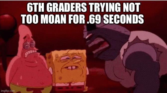 tru fax | 6TH GRADERS TRYING NOT TOO MOAN FOR .69 SECONDS | image tagged in spongebob goofy goober gif | made w/ Imgflip meme maker