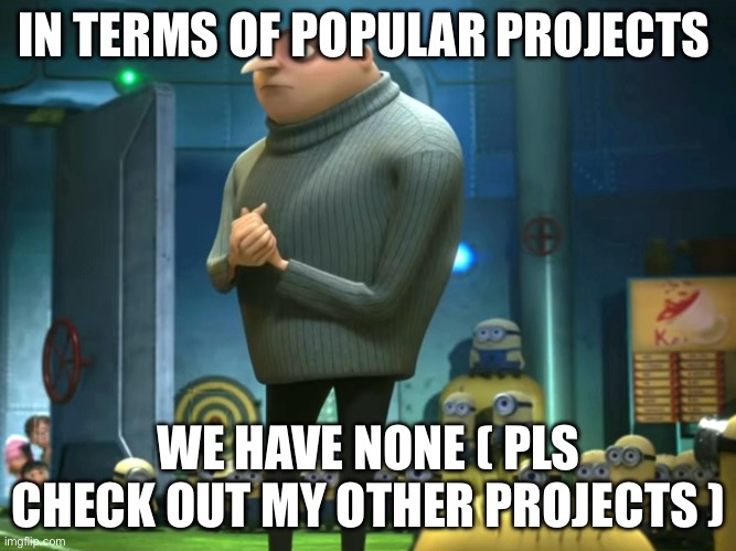 pls help | IN TERMS OF POPULAR PROJECTS; WE HAVE NONE ( PLS CHECK OUT MY OTHER PROJECTS ) | image tagged in in terms of money we have no money | made w/ Imgflip meme maker