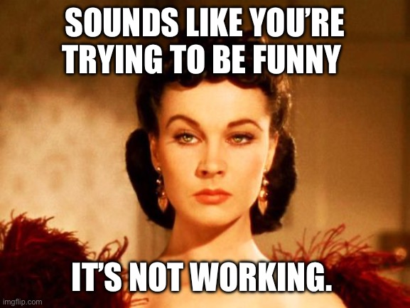 Jokes that fail | SOUNDS LIKE YOU’RE TRYING TO BE FUNNY; IT’S NOT WORKING. | image tagged in scarlett o'hara look | made w/ Imgflip meme maker