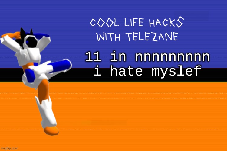 ahfjhjakhdjkfhkajhfjkafhkajf | 11 in nnnnnnnnn i hate myslef | image tagged in cool life hacks with telezane | made w/ Imgflip meme maker