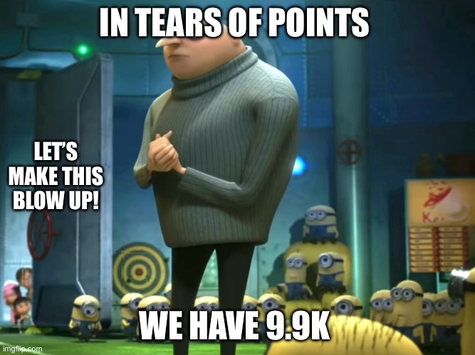 pls help | IN TEARS OF POINTS; LET’S MAKE THIS BLOW UP! WE HAVE 9.9K | image tagged in in terms of money we have no money | made w/ Imgflip meme maker