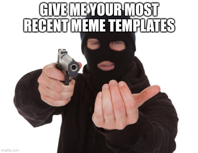 Armed robber give it up | GIVE ME YOUR MOST RECENT MEME TEMPLATES | image tagged in armed robber give it up | made w/ Imgflip meme maker