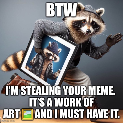 Meme Thief | BTW; I’M STEALING YOUR MEME. 
IT’S A WORK OF ART 🖼️ AND I MUST HAVE IT. | image tagged in meme,memes,raccoon,stealing,steal | made w/ Imgflip meme maker