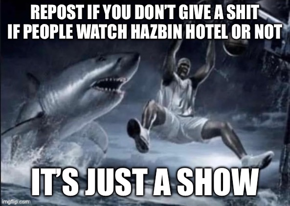 Shaquille o Neal dunking in front of sharks | REPOST IF YOU DON’T GIVE A SHIT IF PEOPLE WATCH HAZBIN HOTEL OR NOT; IT’S JUST A SHOW | image tagged in shaquille o neal dunking in front of sharks | made w/ Imgflip meme maker