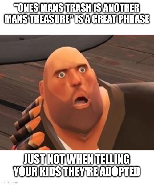 TF2 Heavy | "ONES MANS TRASH IS ANOTHER MANS TREASURE" IS A GREAT PHRASE; JUST NOT WHEN TELLING YOUR KIDS THEY'RE ADOPTED | image tagged in tf2 heavy | made w/ Imgflip meme maker