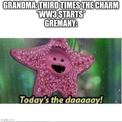 Today’s The Day | GRANDMA: THIRD TIMES THE CHARM
*WW3 STARTS*
GREMANY: | image tagged in today s the day | made w/ Imgflip meme maker