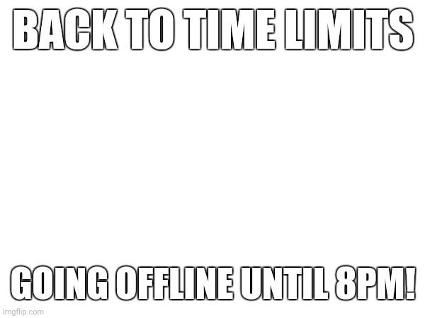 Buhby | BACK TO TIME LIMITS; GOING OFFLINE UNTIL 8PM! | made w/ Imgflip meme maker