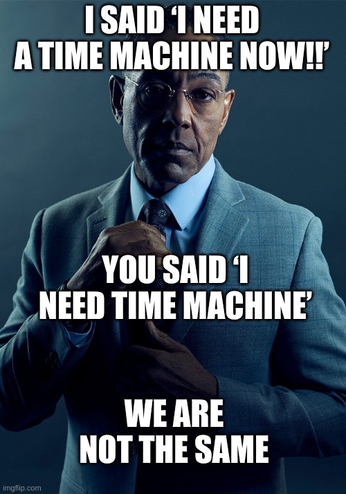 Gus Fring we are not the same | I SAID ‘I NEED A TIME MACHINE NOW!!’ YOU SAID ‘I NEED TIME MACHINE’ WE ARE NOT THE SAME | image tagged in gus fring we are not the same | made w/ Imgflip meme maker