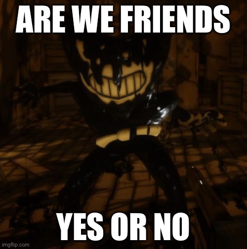 "Bendy" wants... | ARE WE FRIENDS; YES OR NO | image tagged in bendy wants | made w/ Imgflip meme maker