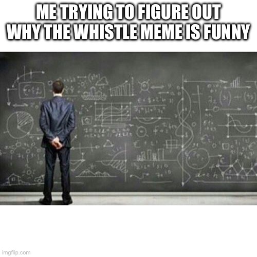 me trying to figure out | ME TRYING TO FIGURE OUT WHY THE WHISTLE MEME IS FUNNY | image tagged in me trying to figure out | made w/ Imgflip meme maker