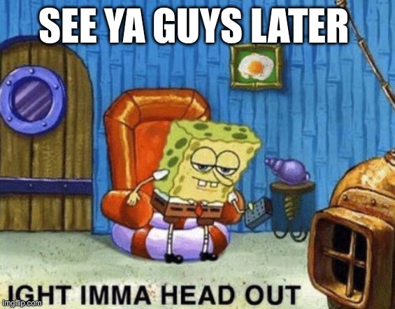 Ight imma head out | SEE YA GUYS LATER | image tagged in ight imma head out | made w/ Imgflip meme maker