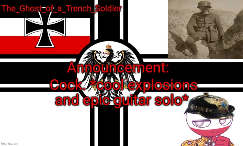The_Ghost_of_a_Trench_Soldier German Empire announcement temp | Cock. *cool explosions and epic guitar solo* | image tagged in the_ghost_of_a_trench_soldier german empire announcement temp | made w/ Imgflip meme maker