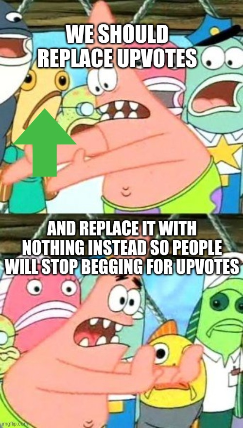 No Title | WE SHOULD REPLACE UPVOTES; AND REPLACE IT WITH NOTHING INSTEAD SO PEOPLE WILL STOP BEGGING FOR UPVOTES | image tagged in memes,put it somewhere else patrick,dank memes,fun memes | made w/ Imgflip meme maker