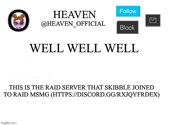 https://discord.gg/RxJQYFrDEx | WELL WELL WELL; THIS IS THE RAID SERVER THAT SKIBBLE JOINED TO RAID MSMG (HTTPS://DISCORD.GG/RXJQYFRDEX) | image tagged in heaven s template | made w/ Imgflip meme maker