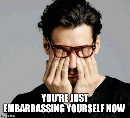 Reacting to Liberals | YOU'RE JUST EMBARRASSING YOURSELF NOW | image tagged in reacting to liberals | made w/ Imgflip meme maker
