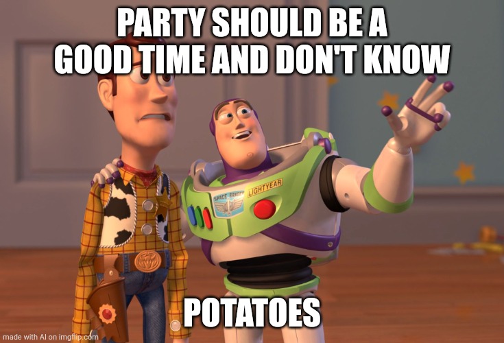 Potatoes | PARTY SHOULD BE A GOOD TIME AND DON'T KNOW; POTATOES | image tagged in memes,x x everywhere,ai meme | made w/ Imgflip meme maker