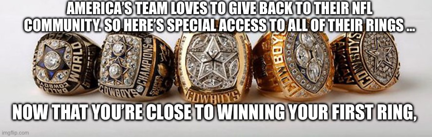 Cowboys Super Bowl rings | AMERICA’S TEAM LOVES TO GIVE BACK TO THEIR NFL COMMUNITY. SO HERE’S SPECIAL ACCESS TO ALL OF THEIR RINGS …; NOW THAT YOU’RE CLOSE TO WINNING YOUR FIRST RING, | image tagged in dallas cowboys - 5 superbowl rings | made w/ Imgflip meme maker