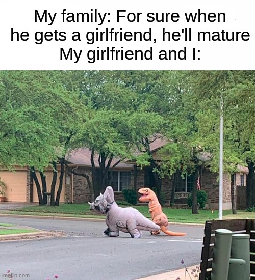 My family: For sure when he gets a girlfriend, he'll mature
My girlfriend and I: | image tagged in memes,funny,dinosaurs,meme | made w/ Imgflip meme maker