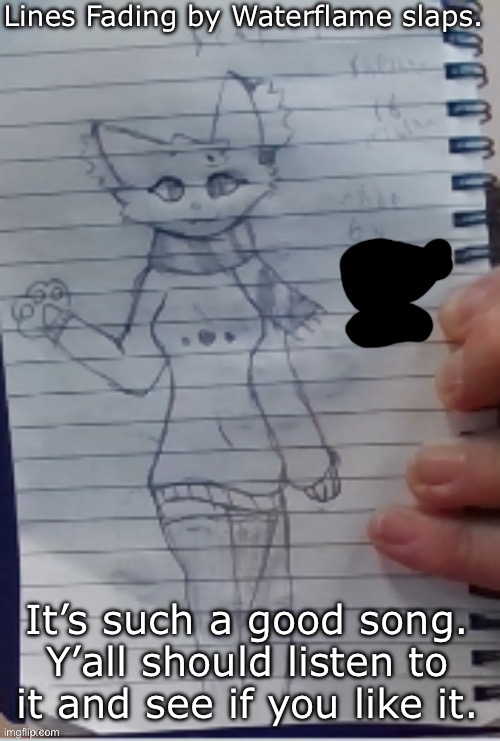 Scarf (drawn by Scarf and one of her irl friends) (BETTER VER)) | Lines Fading by Waterflame slaps. It’s such a good song. Y’all should listen to it and see if you like it. | image tagged in scarf drawn by scarf and one of her irl friends better ver | made w/ Imgflip meme maker