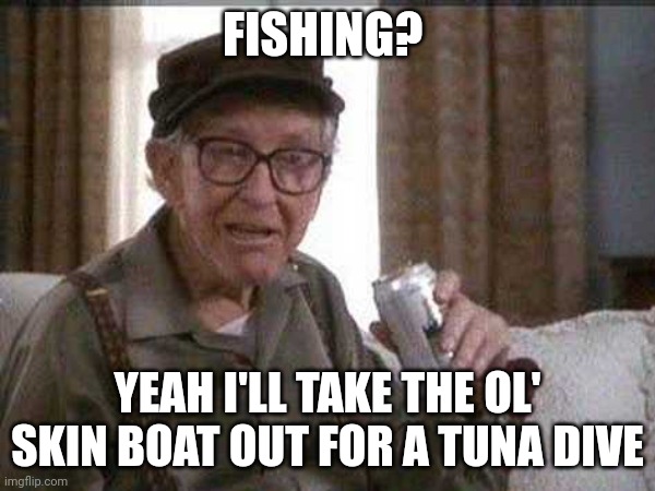 old man | FISHING? YEAH I'LL TAKE THE OL' SKIN BOAT OUT FOR A TUNA DIVE | image tagged in fishing,old man | made w/ Imgflip meme maker