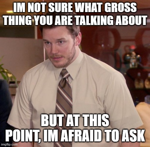 Some Kind of Gross Thing | IM NOT SURE WHAT GROSS THING YOU ARE TALKING ABOUT; BUT AT THIS POINT, IM AFRAID TO ASK | image tagged in at this point im too afraid to ask,unknown | made w/ Imgflip meme maker