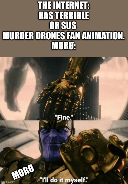 Anyone agree? | THE INTERNET: HAS TERRIBLE OR SUS  MURDER DRONES FAN ANIMATION.
MORØ:; MORØ | image tagged in fine i'll do it myself,memeder drones | made w/ Imgflip meme maker