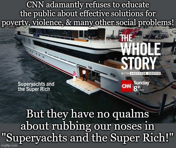 Superyachts and the Super Rich | CNN adamantly refuses to educate the public about effective solutions for poverty, violence, & many other social problems! But they have no qualms about rubbing our noses in "Superyachts and the Super Rich!" | image tagged in superyachts and the super rich,politics,biased media,media | made w/ Imgflip meme maker