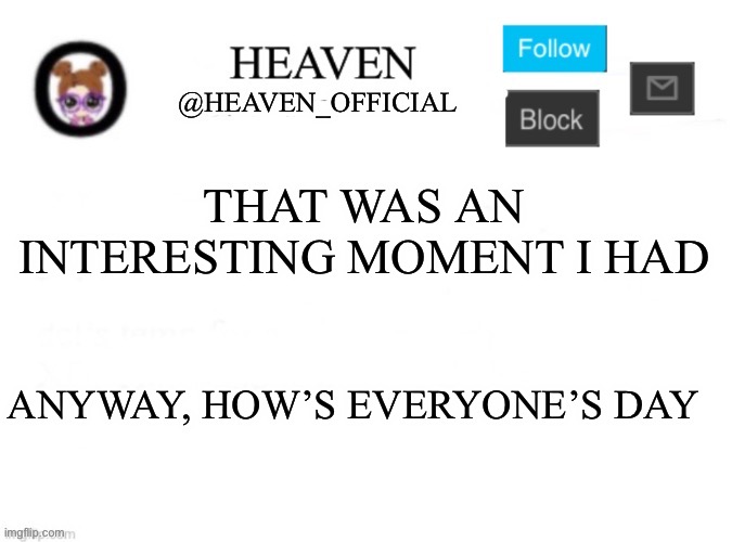 What a fun way to argue someone, someone I absolutely do not know | THAT WAS AN INTERESTING MOMENT I HAD; ANYWAY, HOW’S EVERYONE’S DAY | image tagged in heaven s template | made w/ Imgflip meme maker
