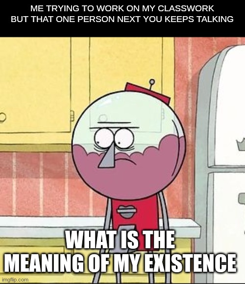 W H Y | ME TRYING TO WORK ON MY CLASSWORK BUT THAT ONE PERSON NEXT YOU KEEPS TALKING; WHAT IS THE MEANING OF MY EXISTENCE | image tagged in regular show,memes,funny memes,school | made w/ Imgflip meme maker