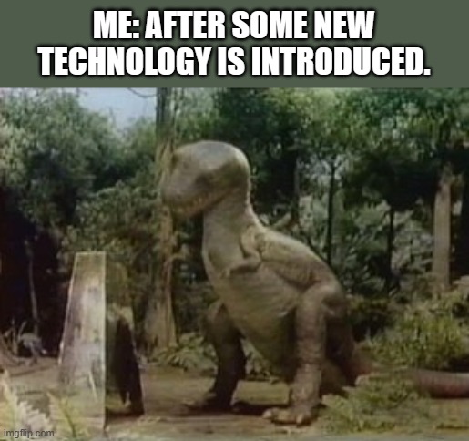 For Boomers again. | ME: AFTER SOME NEW TECHNOLOGY IS INTRODUCED. | image tagged in technology | made w/ Imgflip meme maker