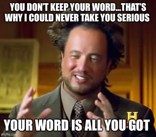 Ancient Aliens Meme | YOU DON’T KEEP YOUR WORD…THAT’S WHY I COULD NEVER TAKE YOU SERIOUS; YOUR WORD IS ALL YOU GOT | image tagged in memes,ancient aliens | made w/ Imgflip meme maker