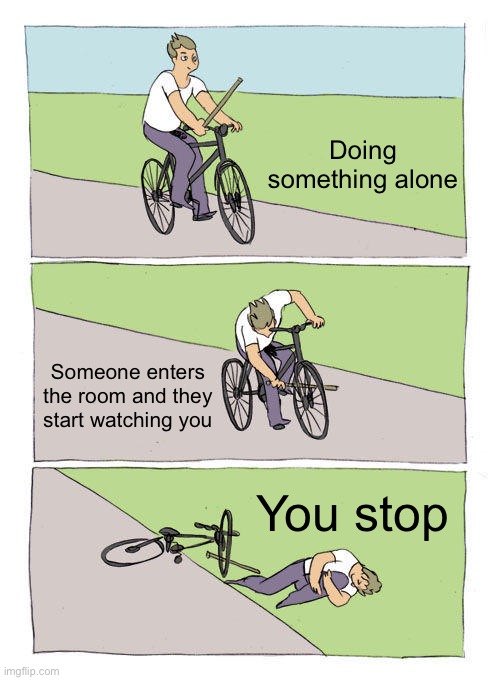 Bike Fall | Doing something alone; Someone enters the room and they start watching you; You stop | image tagged in memes,bike fall | made w/ Imgflip meme maker