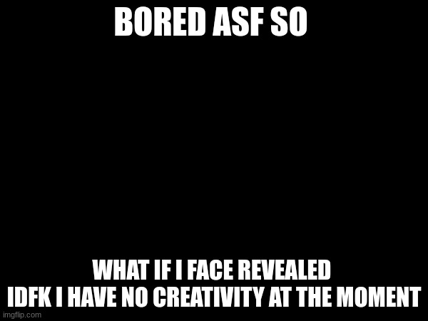BORED ASF SO; WHAT IF I FACE REVEALED 
IDFK I HAVE NO CREATIVITY AT THE MOMENT | made w/ Imgflip meme maker