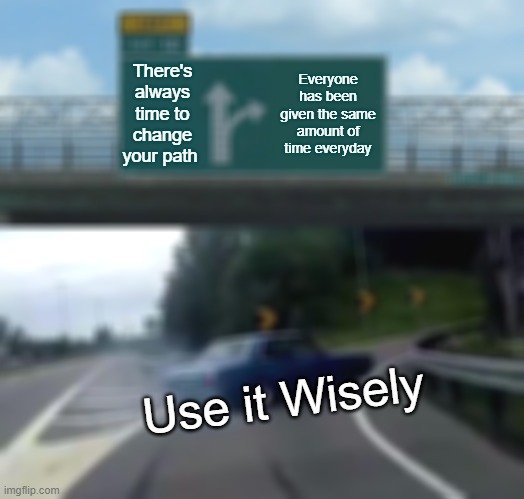Left Exit 12 Off Ramp | There's always time to change your path; Everyone has been given the same amount of time everyday; Use it Wisely | image tagged in memes,left exit 12 off ramp | made w/ Imgflip meme maker