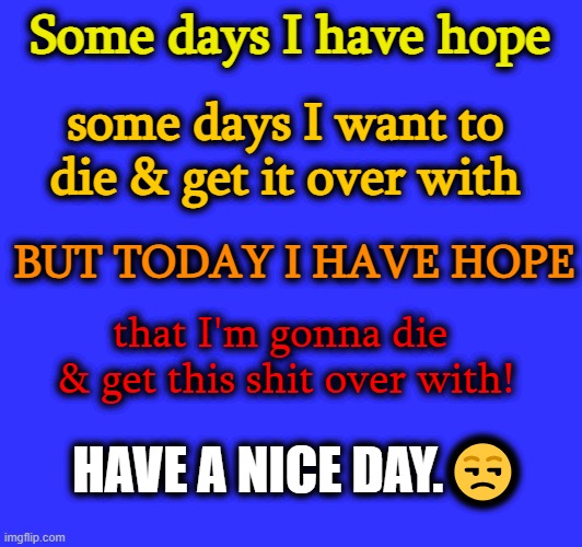 (Mod note: you won’t die because then we’d be sad) | Some days I have hope; some days I want to die & get it over with; BUT TODAY I HAVE HOPE; that I'm gonna die 
& get this shit over with! HAVE A NICE DAY.😒 | made w/ Imgflip meme maker