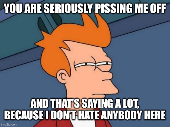 Hmmm I wonder who this could be about. Can’t dissprove this, not enough evidence | YOU ARE SERIOUSLY PISSING ME OFF; AND THAT’S SAYING A LOT, BECAUSE I DON’T HATE ANYBODY HERE | image tagged in memes,futurama fry | made w/ Imgflip meme maker