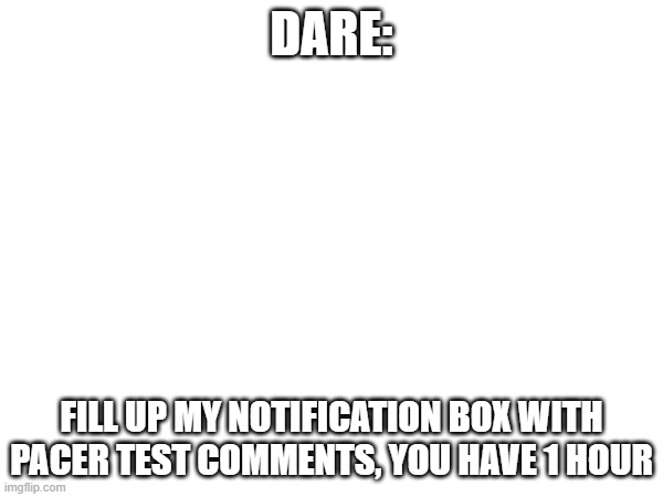 DARE:; FILL UP MY NOTIFICATION BOX WITH PACER TEST COMMENTS, YOU HAVE 1 HOUR | made w/ Imgflip meme maker