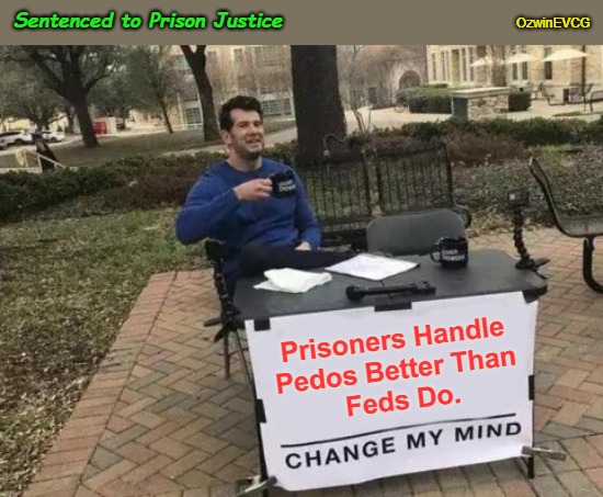 Sentenced to Prison Justice | OzwinEVCG; Sentenced to Prison Justice; Prisoners Handle 
Pedos Better Than 
Feds Do. | image tagged in change my mind,fbi,pedophiles,crime,punishment,prisons | made w/ Imgflip meme maker