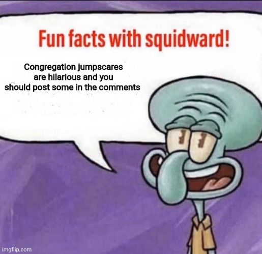 Fun Facts with Squidward | Congregation jumpscares are hilarious and you should post some in the comments | image tagged in fun facts with squidward | made w/ Imgflip meme maker