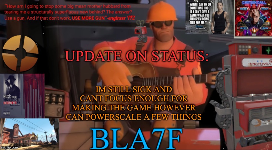 check comments | UPDATE ON STATUS:; IM STILL SICK AND CANT FOCUS ENOUGH FOR MAKING THE GAME HOWEVER CAN POWERSCALE A FEW THINGS | image tagged in bla7f template remake | made w/ Imgflip meme maker