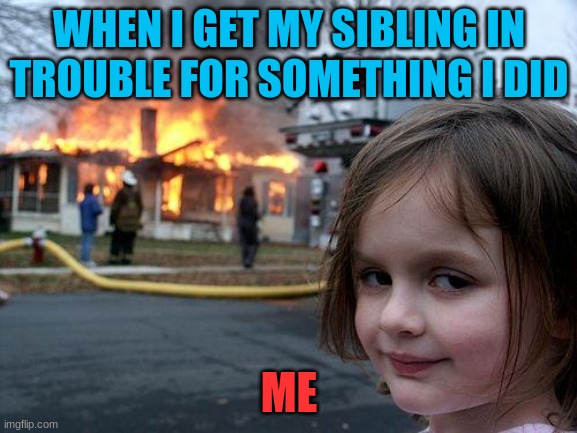 Disaster Girl Meme | WHEN I GET MY SIBLING IN TROUBLE FOR SOMETHING I DID; ME | image tagged in memes,disaster girl | made w/ Imgflip meme maker
