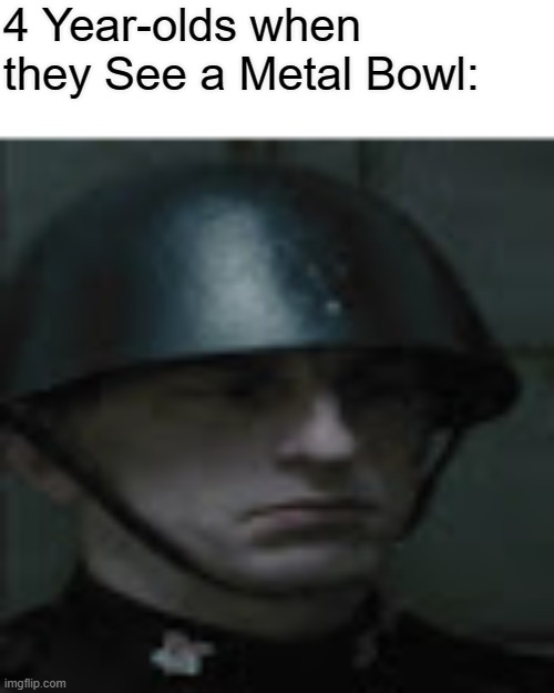 Clever Title Here. | 4 Year-olds when they See a Metal Bowl: | image tagged in ingsoc soldier,1984,shitpost,funny | made w/ Imgflip meme maker