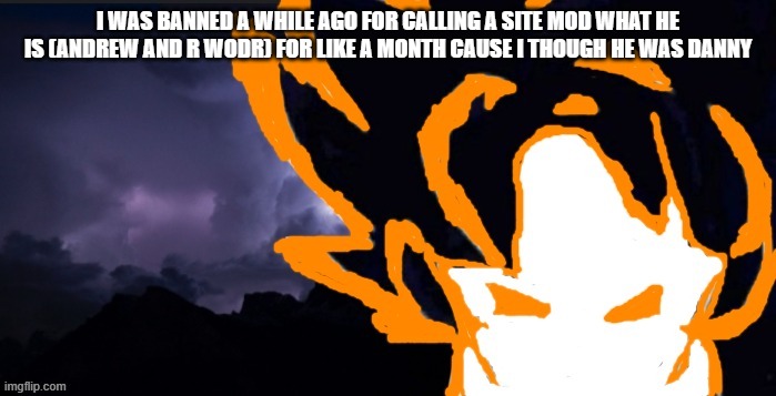 LowTeirGoob | I WAS BANNED A WHILE AGO FOR CALLING A SITE MOD WHAT HE IS (ANDREW AND R WODR) FOR LIKE A MONTH CAUSE I THOUGH HE WAS DANNY | image tagged in lowteirgoob | made w/ Imgflip meme maker