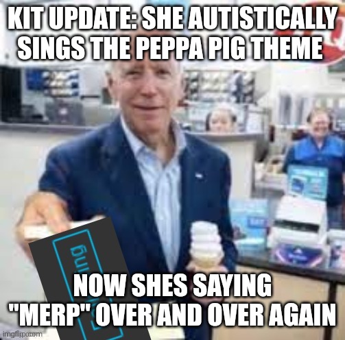 joe biden following | KIT UPDATE: SHE AUTISTICALLY SINGS THE PEPPA PIG THEME; NOW SHES SAYING "MERP" OVER AND OVER AGAIN | image tagged in joe biden following | made w/ Imgflip meme maker