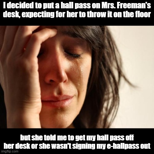 Hall Pass | I decided to put a hall pass on Mrs. Freeman's desk, expecting for her to throw it on the floor; but she told me to get my hall pass off her desk or she wasn't signing my e-hallpass out | image tagged in memes,first world problems | made w/ Imgflip meme maker