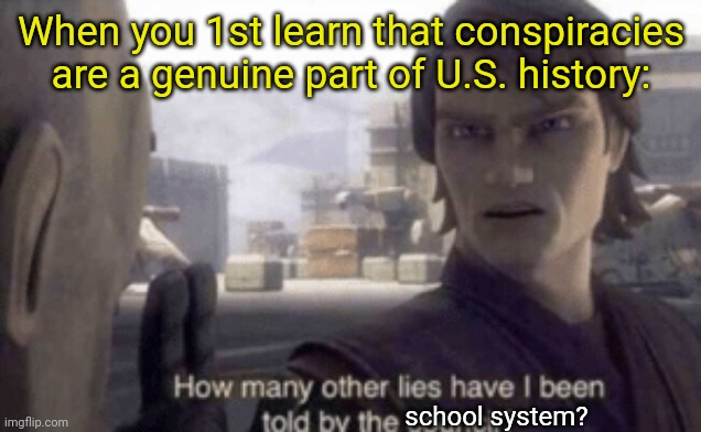 Preventing people from questioning what they're told is a conspiracy itself. | When you 1st learn that conspiracies are a genuine part of U.S. history:; school system? | image tagged in how many other lies have i been told by the council,misinformation,teachers laughing,secrets,indoctrination | made w/ Imgflip meme maker