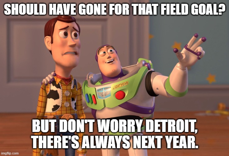 See you next year Detroit. | SHOULD HAVE GONE FOR THAT FIELD GOAL? BUT DON'T WORRY DETROIT, THERE'S ALWAYS NEXT YEAR. | image tagged in memes,x x everywhere | made w/ Imgflip meme maker