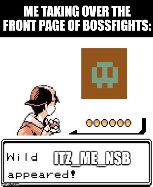 Blank Wild Pokemon Appears | ME TAKING OVER THE FRONT PAGE OF BOSSFIGHTS:; ITZ_ME_NSB | image tagged in blank wild pokemon appears | made w/ Imgflip meme maker