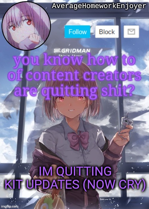 homework enjoyers temp | you know how to of content creators are quitting shit? IM QUITTING KIT UPDATES (NOW CRY) | image tagged in homework enjoyers temp | made w/ Imgflip meme maker