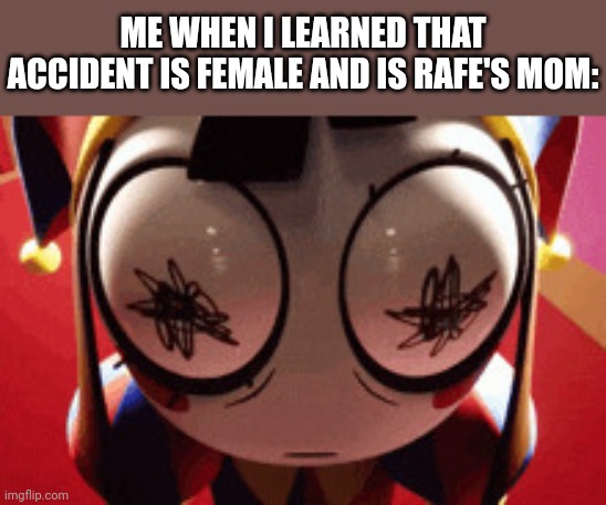 That literally blow my mind | ME WHEN I LEARNED THAT ACCIDENT IS FEMALE AND IS RAFE'S MOM: | image tagged in w h a t,incredibox,the amazing digital circus | made w/ Imgflip meme maker
